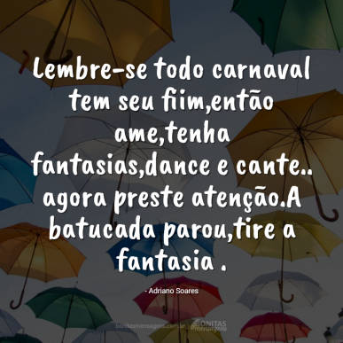 Lembre-se todo carnaval tem seu fiim,então ame,tenha fantasias,dance e cante.. agora preste atenç...