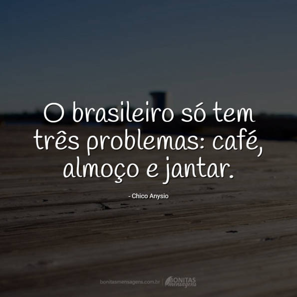 O brasileiro só tem três problemas: café, almoço e jantar.