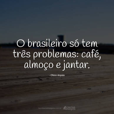 O brasileiro só tem três problemas: café, almoço e jantar.